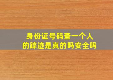 身份证号码查一个人的踪迹是真的吗安全吗