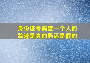 身份证号码查一个人的踪迹是真的吗还是假的