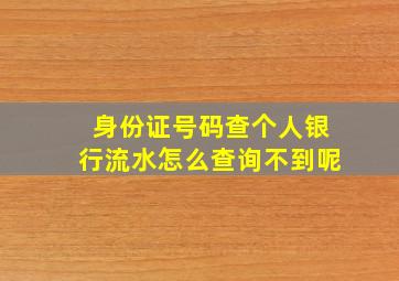 身份证号码查个人银行流水怎么查询不到呢