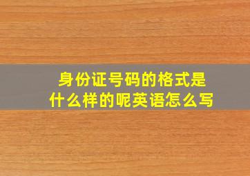 身份证号码的格式是什么样的呢英语怎么写