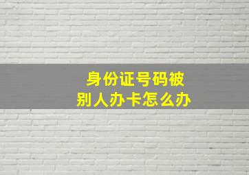 身份证号码被别人办卡怎么办