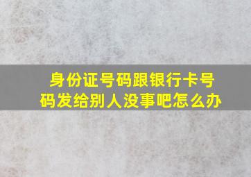 身份证号码跟银行卡号码发给别人没事吧怎么办