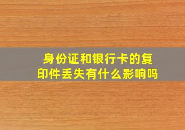 身份证和银行卡的复印件丢失有什么影响吗