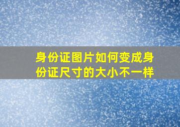 身份证图片如何变成身份证尺寸的大小不一样