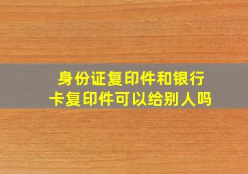 身份证复印件和银行卡复印件可以给别人吗