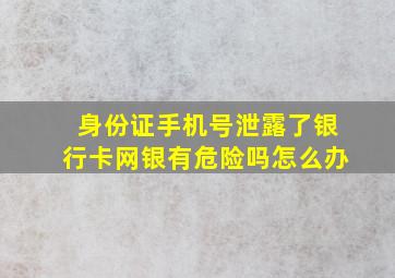 身份证手机号泄露了银行卡网银有危险吗怎么办