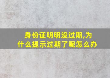 身份证明明没过期,为什么提示过期了呢怎么办