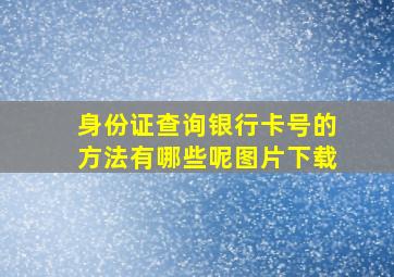 身份证查询银行卡号的方法有哪些呢图片下载