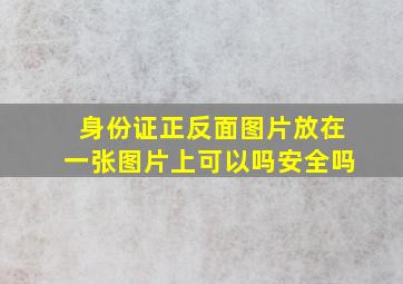 身份证正反面图片放在一张图片上可以吗安全吗