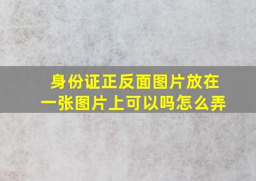 身份证正反面图片放在一张图片上可以吗怎么弄