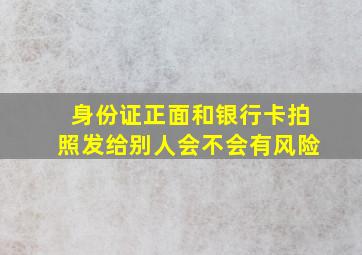 身份证正面和银行卡拍照发给别人会不会有风险