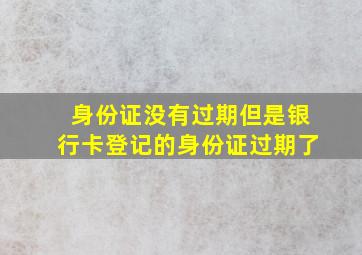 身份证没有过期但是银行卡登记的身份证过期了