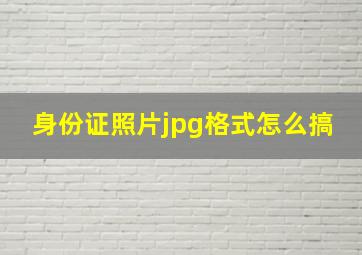 身份证照片jpg格式怎么搞