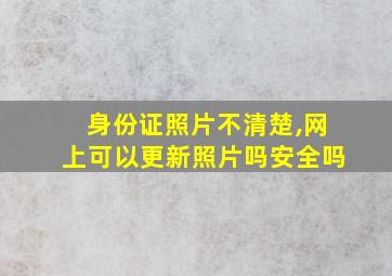 身份证照片不清楚,网上可以更新照片吗安全吗