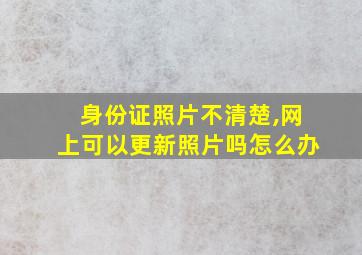 身份证照片不清楚,网上可以更新照片吗怎么办