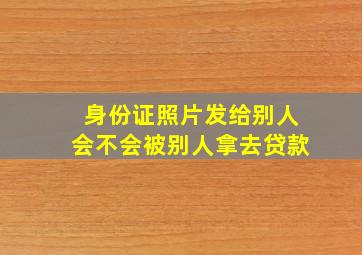 身份证照片发给别人会不会被别人拿去贷款