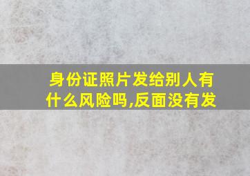 身份证照片发给别人有什么风险吗,反面没有发