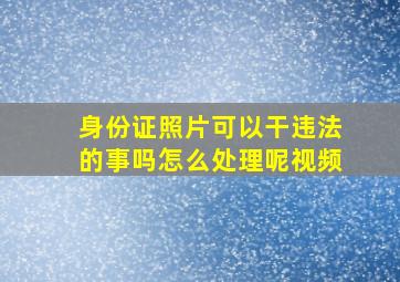 身份证照片可以干违法的事吗怎么处理呢视频