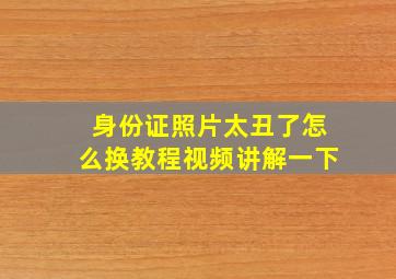 身份证照片太丑了怎么换教程视频讲解一下