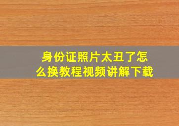 身份证照片太丑了怎么换教程视频讲解下载