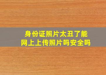 身份证照片太丑了能网上上传照片吗安全吗