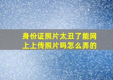 身份证照片太丑了能网上上传照片吗怎么弄的