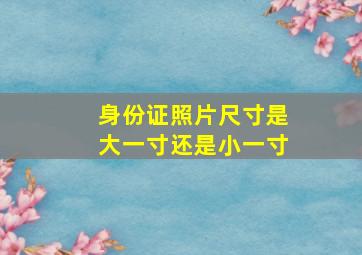 身份证照片尺寸是大一寸还是小一寸