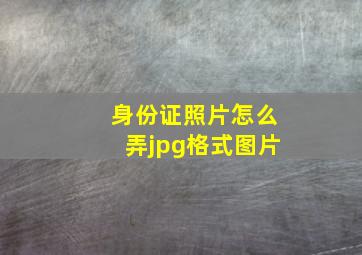 身份证照片怎么弄jpg格式图片