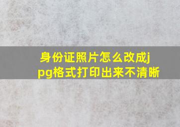 身份证照片怎么改成jpg格式打印出来不清晰