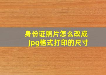 身份证照片怎么改成jpg格式打印的尺寸