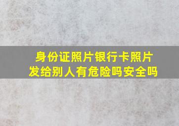 身份证照片银行卡照片发给别人有危险吗安全吗