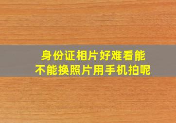 身份证相片好难看能不能换照片用手机拍呢