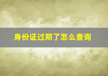 身份证过期了怎么查询