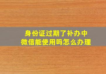 身份证过期了补办中微信能使用吗怎么办理