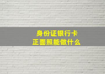 身份证银行卡正面照能做什么