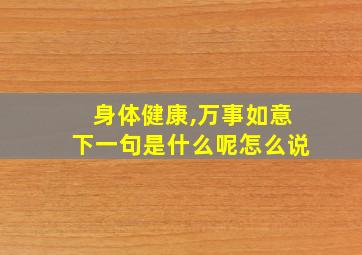 身体健康,万事如意下一句是什么呢怎么说