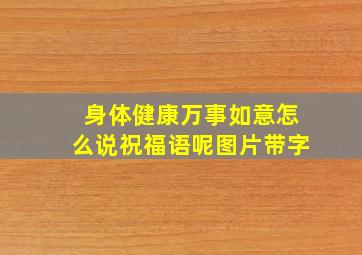 身体健康万事如意怎么说祝福语呢图片带字