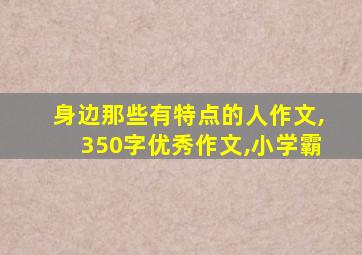 身边那些有特点的人作文,350字优秀作文,小学霸