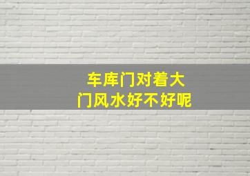 车库门对着大门风水好不好呢