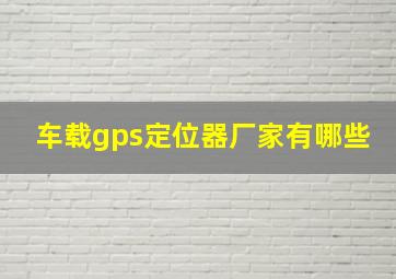 车载gps定位器厂家有哪些