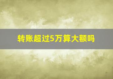 转账超过5万算大额吗