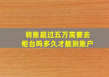 转账超过五万需要去柜台吗多久才能到账户