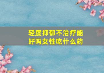 轻度抑郁不治疗能好吗女性吃什么药