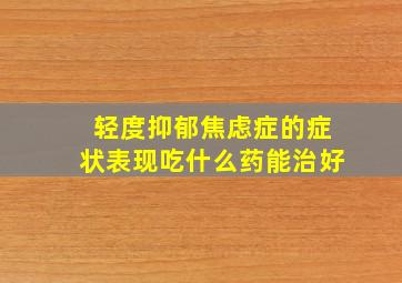 轻度抑郁焦虑症的症状表现吃什么药能治好