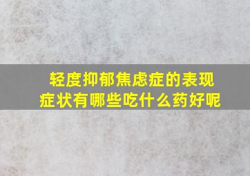 轻度抑郁焦虑症的表现症状有哪些吃什么药好呢