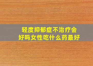 轻度抑郁症不治疗会好吗女性吃什么药最好