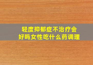 轻度抑郁症不治疗会好吗女性吃什么药调理