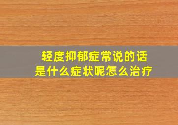 轻度抑郁症常说的话是什么症状呢怎么治疗