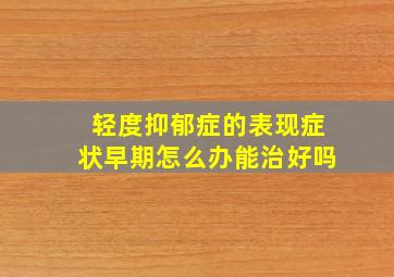 轻度抑郁症的表现症状早期怎么办能治好吗