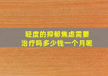 轻度的抑郁焦虑需要治疗吗多少钱一个月呢